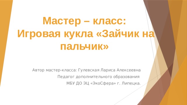 Мастер – класс:  Игровая кукла «Зайчик на пальчик»  Автор мастер-класса: Гулевская Лариса Алексеевна  Педагог дополнительного образования МБУ ДО ЭЦ «ЭкоСфера» г. Липецка.   