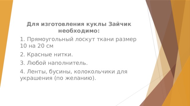 Для изготовления куклы Зайчик необходимо: 1. Прямоугольный лоскут ткани размер 10 на 20 см 2. Красные нитки. 3. Любой наполнитель. 4. Ленты, бусины, колокольчики для украшения (по желанию). 