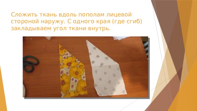 Сложить ткань вдоль пополам лицевой стороной наружу. С одного края (где сгиб) закладываем угол ткани внутрь. 