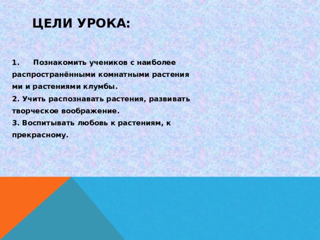ЦЕЛИ УРОКА: Познакомить учеников с наиболее распространёнными комнатными растения ми и растениями клумбы. 2. Учить распознавать растения, развивать творческое воображение. 3. Воспитывать любовь к растениям, к прекрасному. 