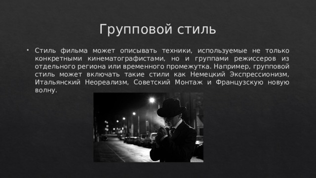 Групповой стиль Стиль фильма может описывать техники, используемые не только конкретными кинематографистами, но и группами режиссеров из отдельного региона или временного промежутка. Например, групповой стиль может включать такие стили как Немецкий Экспрессионизм, Итальянский Неореализм, Советский Монтаж и Французскую новую волну. 