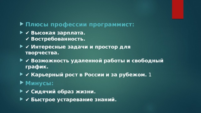 Плюсы профессии программист: ✔  Высокая зарплата.    ✔  Востребованность.   ✔  Интересные задачи и простор для творчества.   ✔  Возможность удаленной работы и свободный график. ✔  Карьерный рост в России и за рубежом.  1 Минусы: ✔  Сидячий образ жизни.   ✔  Быстрое устаревание знаний.   