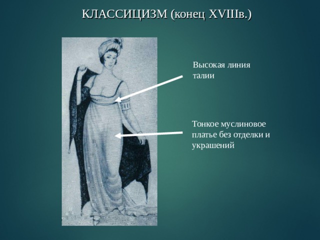 КЛАССИЦИЗМ (конец XVIII в.) Высокая линия талии Тонкое муслиновое платье без отделки и украшений 