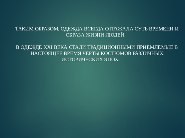 ТАКИМ ОБРАЗОМ, ОДЕЖДА ВСЕГДА ОТРАЖАЛА СУТЬ ВРЕМЕНИ И ОБРАЗА ЖИЗНИ ЛЮДЕЙ. В ОДЕЖДЕ XXI ВЕКА СТАЛИ ТРАДИЦИОННЫМИ ПРИЕМЛЕМЫЕ В НАСТОЯЩЕЕ ВРЕМЯ ЧЕРТЫ КОСТЮМОВ РАЗЛИЧНЫХ ИСТОРИЧЕСКИХ ЭПОХ.   