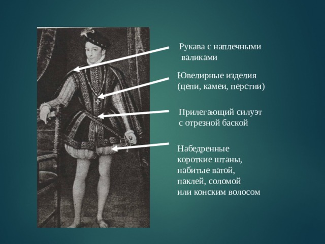 Рукава с наплечными  валиками Ювелирные изделия (цепи, камеи, перстни) Прилегающий силуэт с отрезной баской Набедренные короткие штаны, набитые ватой, паклей, соломой или конским волосом 