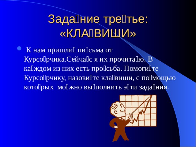 Зада  ние тре  тье: «КЛА  ВИШИ»  К нам пришли  пи  сьма от Курсо  рчика.Сейча  с я их прочита  ю. В ка  ждом из них есть про  сьба. Помоги  те Курсо  рчику, назови  те кла  виши, с по  мощью кото  рых мо  жно вы  полнить э  ти зада  ния. 