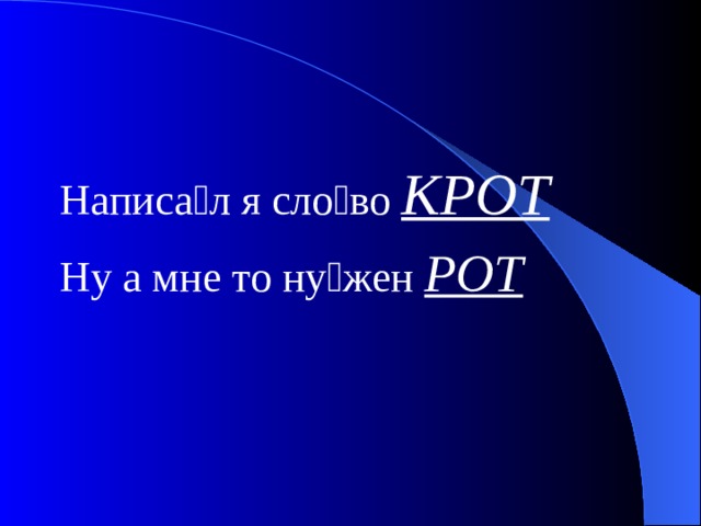 Написа  л я сло  во КРОТ Ну а мне то ну  жен РОТ 