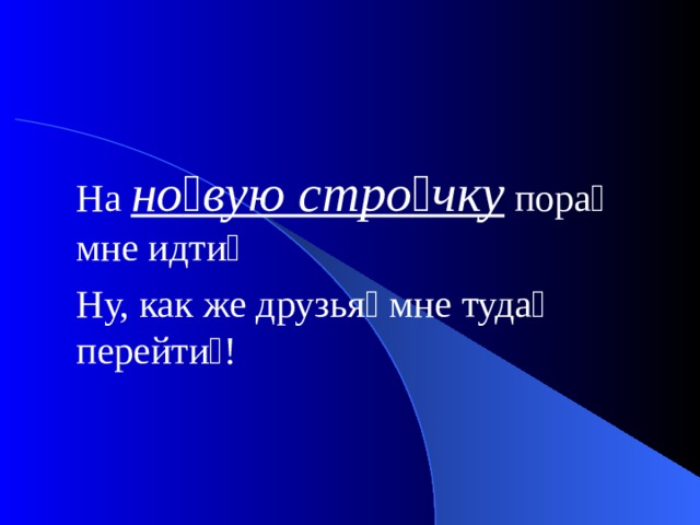На но  вую стро  чку пора  мне идти  Ну, как же друзья  мне туда  перейти  ! 
