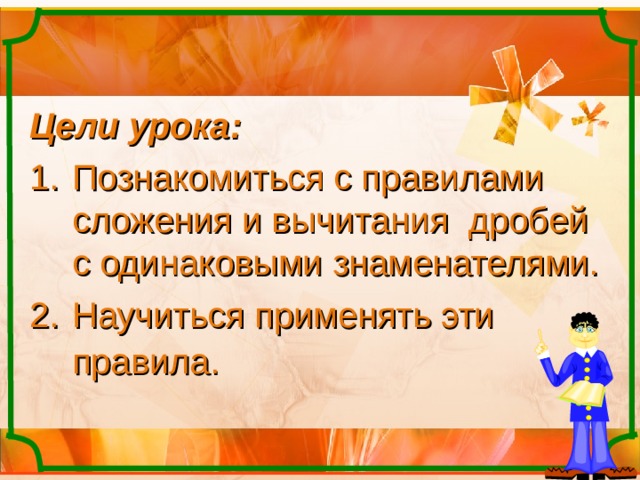 Цели урока:  Познакомиться с правилами сложения и вычитания дробей с одинаковыми знаменателями. Научиться применять эти правила.  