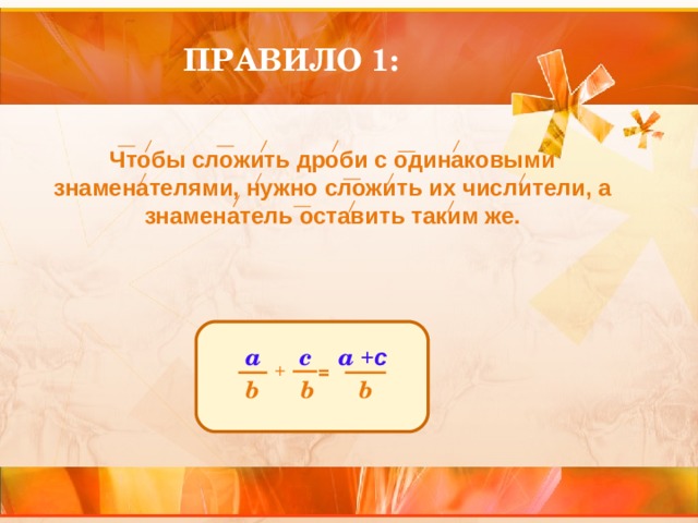 ПРАВИЛО 1: Чтобы сложить дроби с одинаковыми знаменателями, нужно сложить их числители, а знаменатель оставить таким же. a  + с  а c +  = b b b 