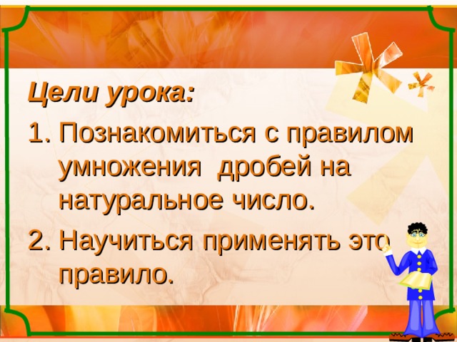 Цели урока:  Познакомиться с правилом умножения дробей на натуральное число. Научиться применять это правило. 
