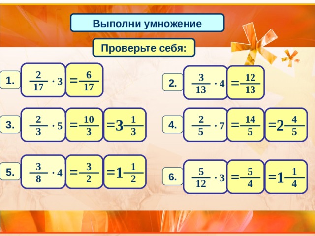 Выполни умножение Проверьте себя: 6 2 = 3 12 1. = · 3 2. · 4 1 7 1 7 13 13 14 2 10 4 2 1 = = = = 3 2 4. 3. · 7 · 5 5 3 3 3 5 5 1 3 3 = = 1 5. 5 1 5 · 4 = = 1 6. · 3 2 2 8 4 4 12 