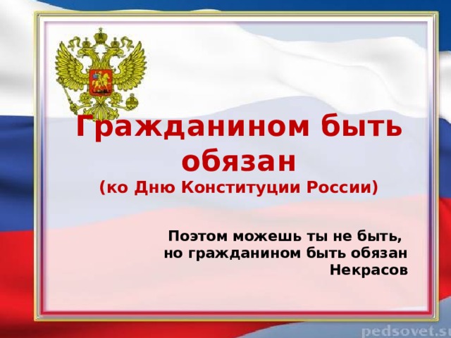 Гражданином быть обязан  (ко Дню Конституции России) Поэтом можешь ты не быть,  но гражданином быть обязан  Некрасов   