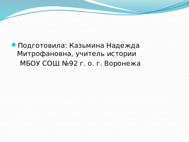 Подготовила: Казьмина Надежда Митрофановна, учитель истории  МБОУ СОШ №92 г. о. г. Воронежа 