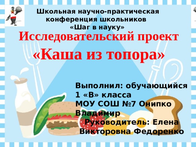  Школьная научно-практическая конференция школьников «Шаг в науку» Исследовательский проект  «Каша из топора» Выполнил: обучающийся 1 «В» класса МОУ СОШ №7 Онипко Владимир Руководитель: Елена Викторовна Федоренко 
