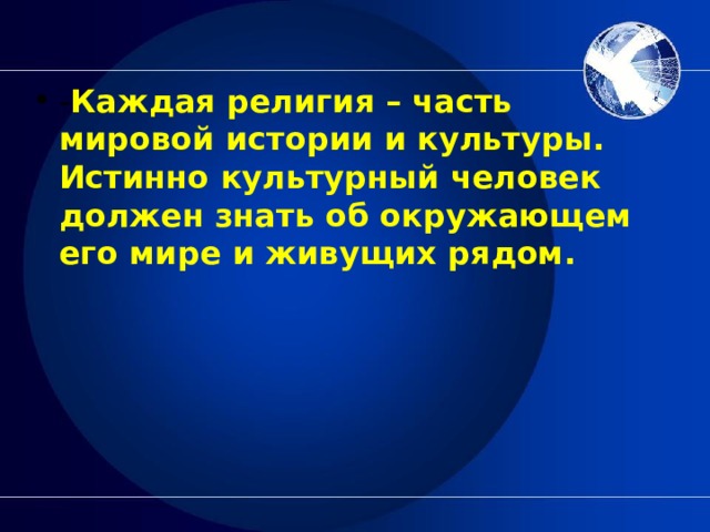 - Каждая религия – часть мировой истории и культуры. Истинно культурный человек должен знать об окружающем его мире и живущих рядом. 