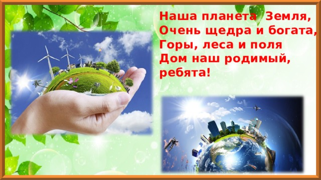 Наша планета  Земля,   Очень щедра и богата,  Горы, леса и поля  Дом наш родимый, ребята! 