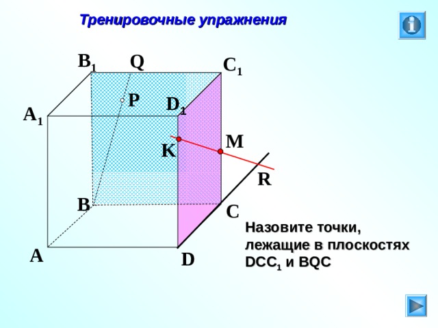  Тренировочные упражнения B 1 Q C 1 P D 1 A 1 M K R B C Л.С. Атанасян. Геометрия 10-11. № 9. Назовите точки, лежащие в плоскостях DCC 1 и BQC A D 