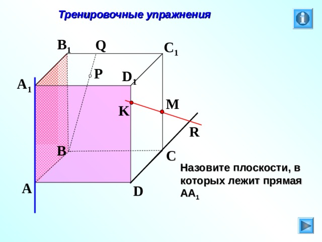  Тренировочные упражнения B 1 Q C 1 P D 1 A 1 M K R B C Л.С. Атанасян. Геометрия 10-11. № 9. Назовите плоскости, в которых лежит прямая АА 1 A D 