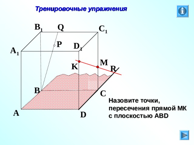  Тренировочные упражнения B 1 Q C 1 P D 1 A 1 M K R B C Л.С. Атанасян. Геометрия 10-11. № 9. Назовите точки, пересечения прямой МК с плоскостью АВ D A D 