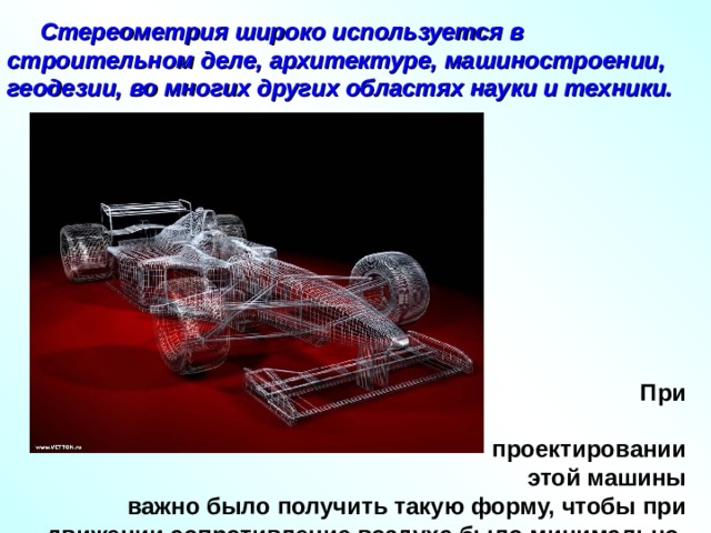 Стереометрия широко используется в строительном деле, архитектуре, машиностроении, геодезии, во многих других областях науки и техники.  При  проектировании  этой машины важно было получить такую форму, чтобы при движении сопротивление воздуха было минимально. 