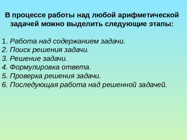 В процессе работы над любой арифметической задачей можно выделить следующие этапы: 1. Работа над содержанием задачи. 2. Поиск решения задачи. 3. Решение задачи. 4. Формулировка ответа. 5. Проверка решения задачи. 6. Последующая работа над решенной задачей. 