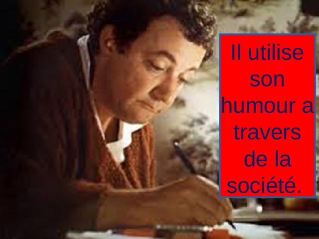 Il utilise son humour a travers de la société. 