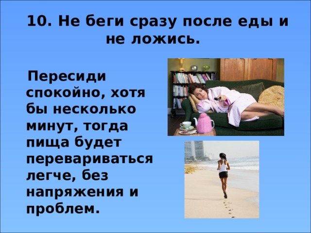  10. Не беги сразу после еды и не ложись.   Пересиди спокойно, хотя бы несколько минут, тогда пища будет перевариваться легче, без напряжения и проблем. 