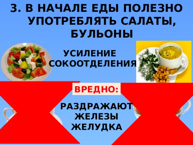 3. В НАЧАЛЕ ЕДЫ ПОЛЕЗНО УПОТРЕБЛЯТЬ САЛАТЫ, БУЛЬОНЫ УСИЛЕНИЕ СОКООТДЕЛЕНИЯ ВРЕДНО: РАЗДРАЖАЮТ ЖЕЛЕЗЫ ЖЕЛУДКА  