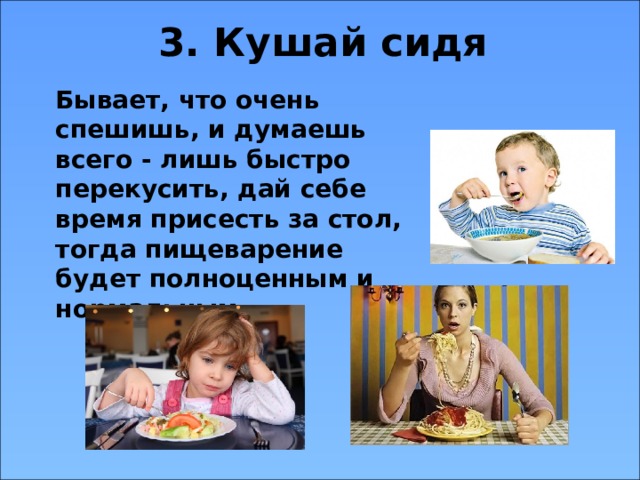 3. Кушай сидя  Бывает, что очень спешишь, и думаешь всего - лишь быстро перекусить, дай себе время присесть за стол, тогда пищеварение будет полноценным и нормальным.  