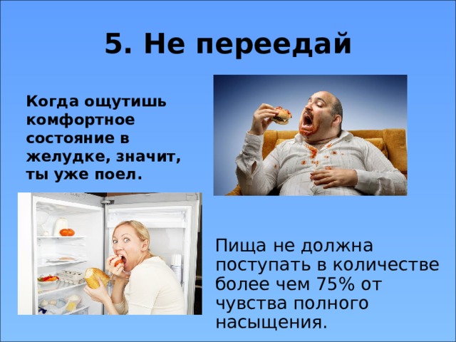 5. Не переедай Когда ощутишь комфортное состояние в желудке, значит, ты уже поел.  Пища не должна поступать в количестве более чем 75% от чувства полного насыщения. 