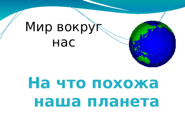 Мир вокруг нас На что похожа наша планета 