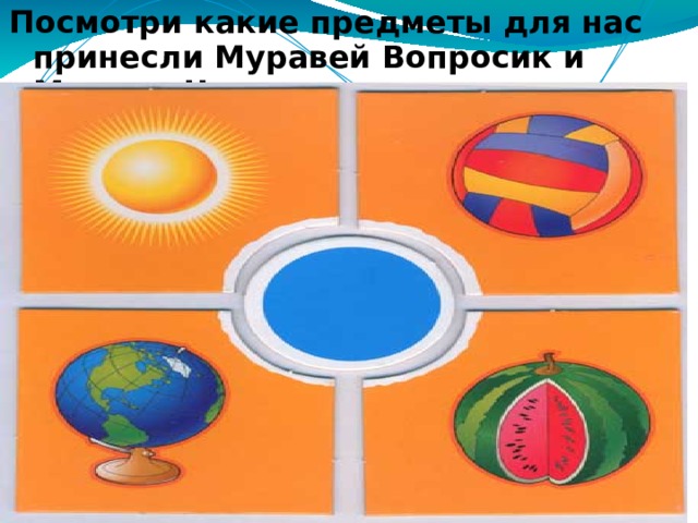 Посмотри какие предметы для нас принесли Муравей Вопросик и Мудрая Черепаха. 