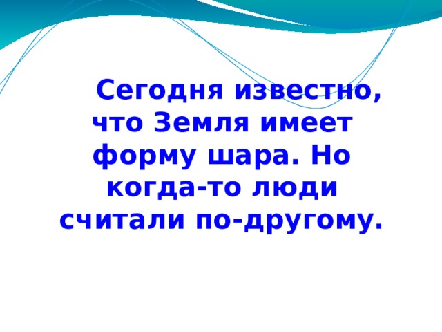  Сегодня известно, что Земля имеет форму шара. Но когда-то люди считали по-другому.  