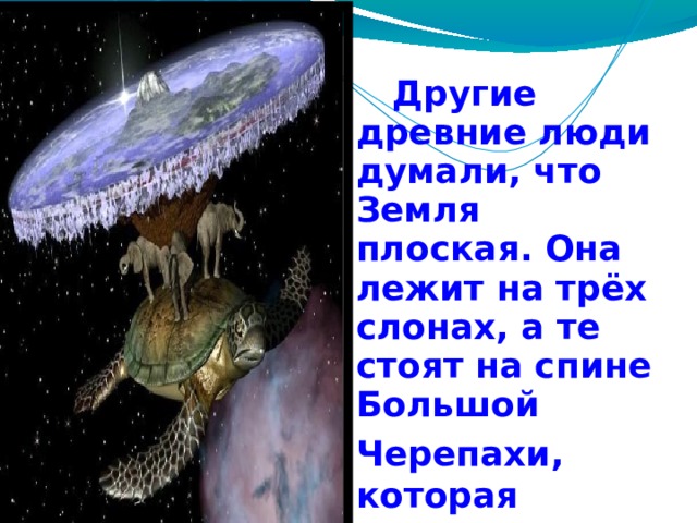  Другие древние люди думали, что Земля плоская. Она лежит на трёх слонах, а те стоят на спине Большой Черепахи,  которая плавает в космосе. 