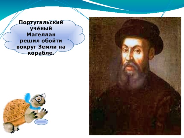 Португальский учёный Магеллан решил обойти вокруг Земли на корабле. 