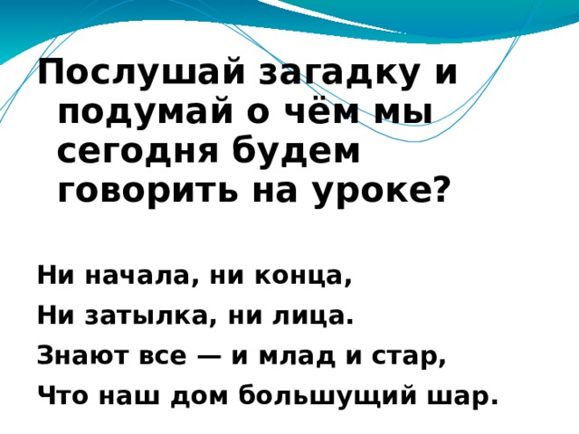Послушай загадку и подумай о чём мы сегодня будем говорить на уроке?  Ни начала, ни конца, Ни затылка, ни лица. Знают все — и млад и стар, Что наш дом большущий шар. 
