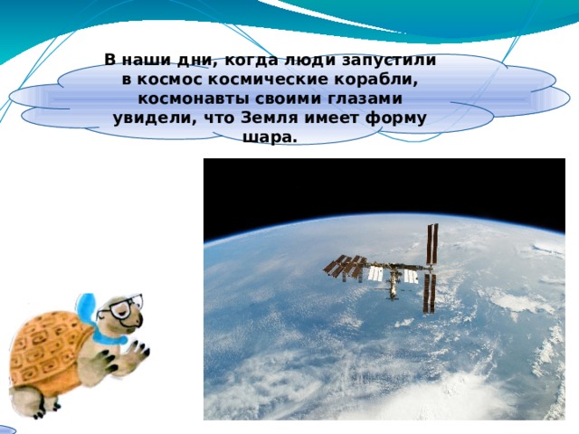 В наши дни, когда люди запустили в космос космические корабли, космонавты своими глазами увидели, что Земля имеет форму шара. 