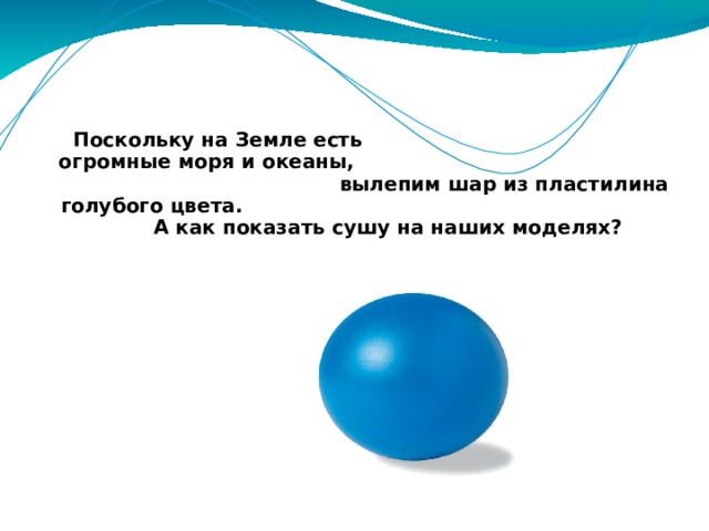Поскольку на Земле есть огромные моря и океаны, вылепим шар из пластилина голубого цвета. А как показать сушу на наших моделях? 