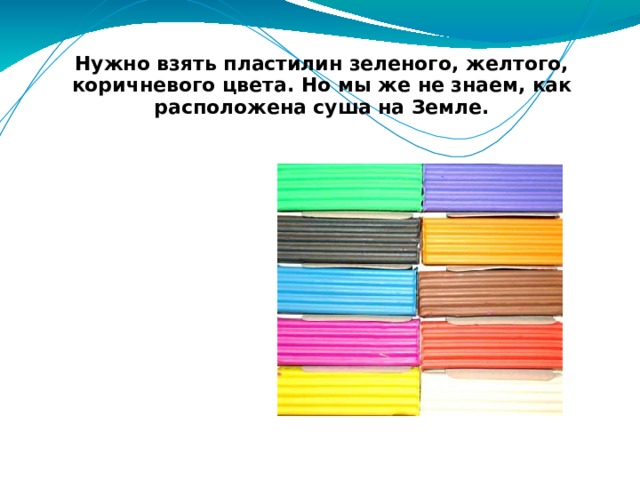 Нужно взять пластилин зеленого, желтого, коричневого цвета. Но мы же не знаем, как расположена суша на Земле. 