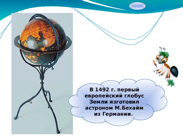 В 1492 г. первый европейский глобус Земли изготовил астроном М.Бехайм из Германии. 