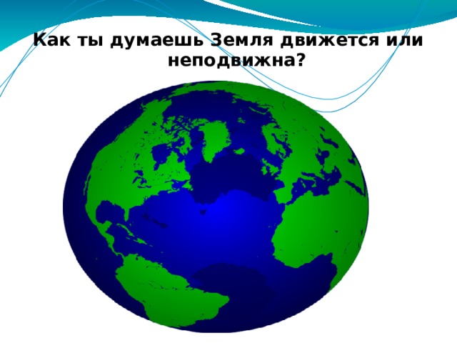 Как ты думаешь Земля движется или неподвижна? 
