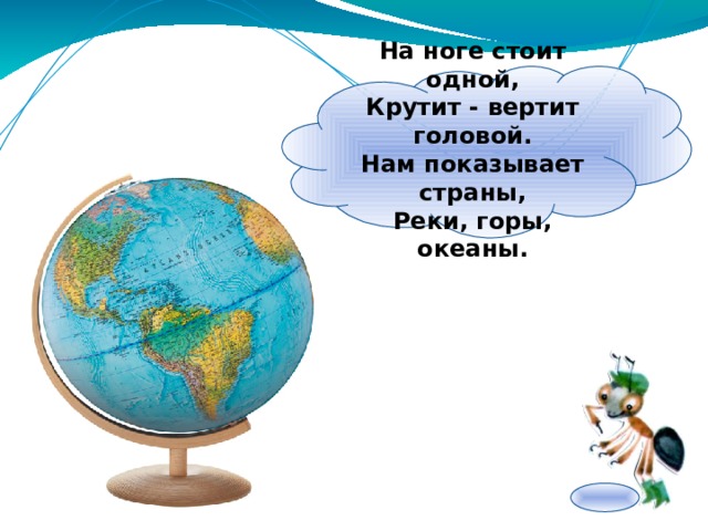 На ноге стоит одной,  Крутит - вертит головой.  Нам показывает страны,  Реки, горы, океаны. 