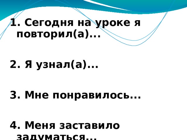 1. Сегодня на уроке я повторил(а)...  2. Я узнал(а)...  3. Мне понравилось...  4. Меня заставило задуматься... 