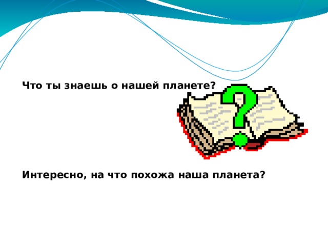 Что ты знаешь о нашей планете?         Интересно, на что похожа наша планета? 