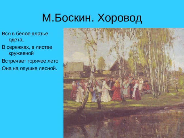 М.Боскин. Хоровод Вся в белое платье одета, В сережках, в листве кружевной Встречает горячее лето Она на опушке лесной. 