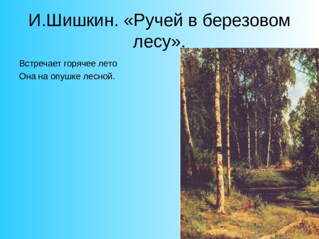 И.Шишкин. «Ручей в березовом лесу». Встречает горячее лето Она на опушке лесной. 