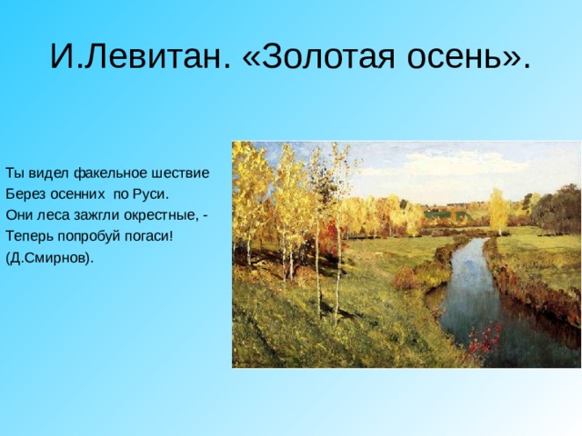 И.Левитан. «Золотая осень». Ты видел факельное шествие Берез осенних по Руси. Они леса зажгли окрестные, - Теперь попробуй погаси! (Д.Смирнов). 