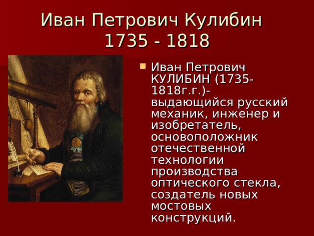 Иван Петрович Кулибин  1735 - 1818 Иван Петрович КУЛИБИН (1735-1818г.г.)- выдающийся русский механик, инженер и изобретатель, основоположник отечественной технологии производства оптического стекла, создатель новых мостовых конструкций. 