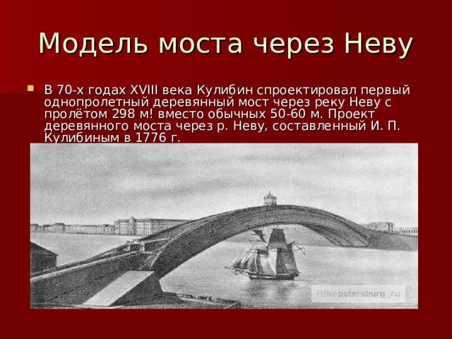 В 70-х годах XVIII века Кулибин спроектировал первый однопролетный деревянный мост через реку Неву с пролётом 298 м! вместо обычных 50-60 м. Проект деревянного моста через р. Неву, составленный И. П. Кулибиным в 1776 г. 